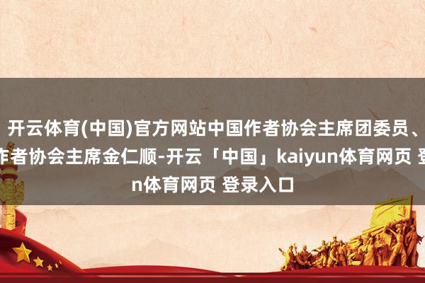 开云体育(中国)官方网站中国作者协会主席团委员、吉林省作者协会主席金仁顺-开云「中国」kaiyun体育网页 登录入口