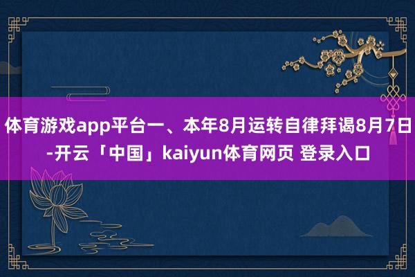 体育游戏app平台一、本年8月运转自律拜谒8月7日-开云「中国」kaiyun体育网页 登录入口