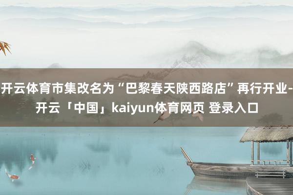 开云体育市集改名为“巴黎春天陕西路店”再行开业-开云「中国」kaiyun体育网页 登录入口
