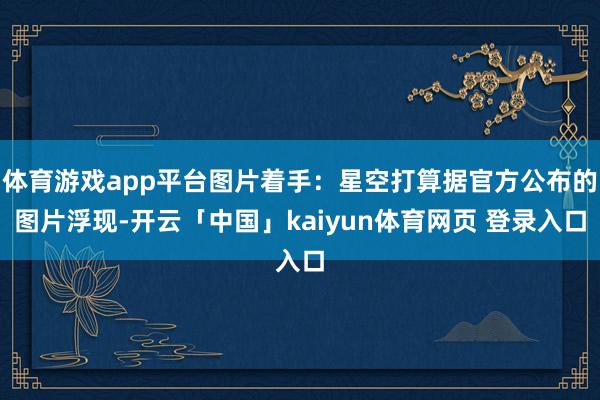 体育游戏app平台图片着手：星空打算据官方公布的图片浮现-开云「中国」kaiyun体育网页 登录入口