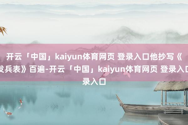 开云「中国」kaiyun体育网页 登录入口他抄写《发兵表》百遍-开云「中国」kaiyun体育网页 登