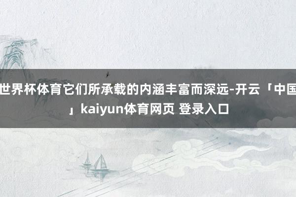 世界杯体育它们所承载的内涵丰富而深远-开云「中国」kaiyun体育网页 登录入口