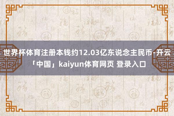 世界杯体育注册本钱约12.03亿东说念主民币-开云「中国」kaiyun体育网页 登录入口