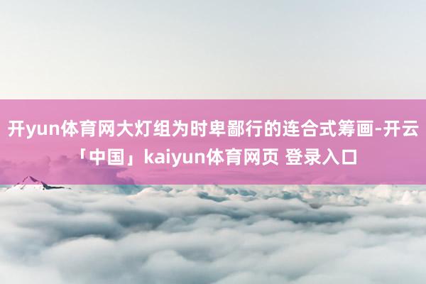 开yun体育网大灯组为时卑鄙行的连合式筹画-开云「中国」kaiyun体育网页 登录入口