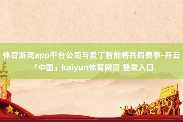 体育游戏app平台公司与爱丁智能将共同费事-开云「中国」kaiyun体育网页 登录入口