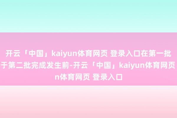 开云「中国」kaiyun体育网页 登录入口在第一批完成后及于第二批完成发生前-开云「中国」kaiyu