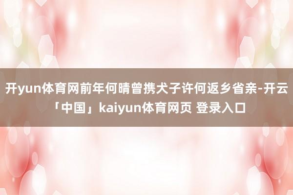 开yun体育网前年何晴曾携犬子许何返乡省亲-开云「中国」kaiyun体育网页 登录入口