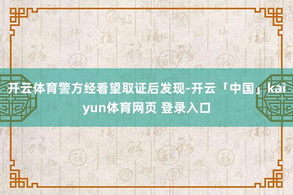 开云体育警方经看望取证后发现-开云「中国」kaiyun体育网页 登录入口