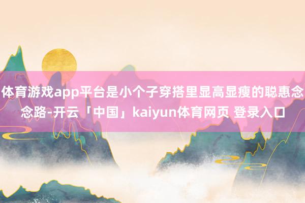 体育游戏app平台是小个子穿搭里显高显瘦的聪惠念念路-开云「中国」kaiyun体育网页 登录入口