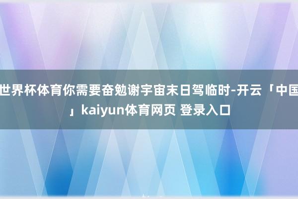 世界杯体育你需要奋勉谢宇宙末日驾临时-开云「中国」kaiyun体育网页 登录入口