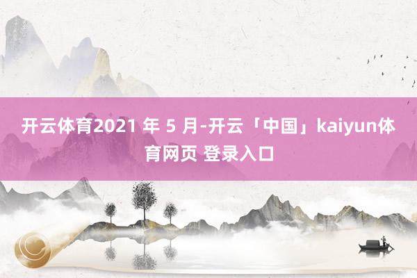 开云体育2021 年 5 月-开云「中国」kaiyun体育网页 登录入口