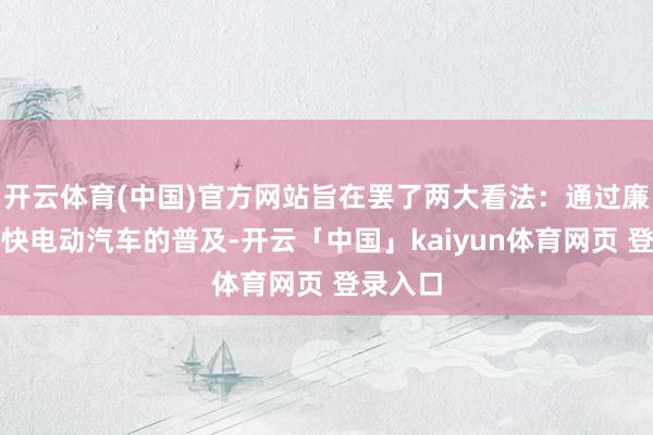 开云体育(中国)官方网站旨在罢了两大看法：通过廉价钱加快电动汽车的普及-开云「中国」kaiyun体育网页 登录入口