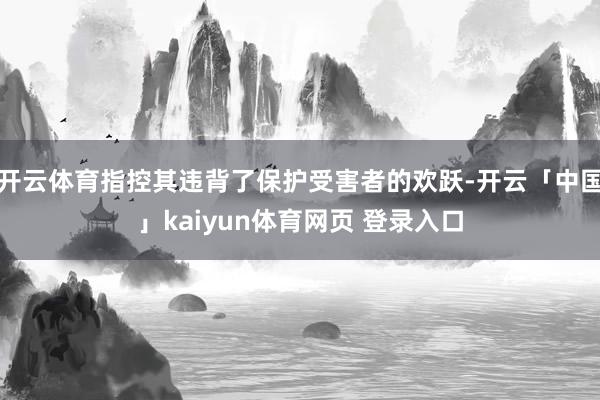 开云体育指控其违背了保护受害者的欢跃-开云「中国」kaiyun体育网页 登录入口