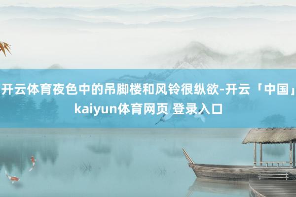 开云体育夜色中的吊脚楼和风铃很纵欲-开云「中国」kaiyun体育网页 登录入口