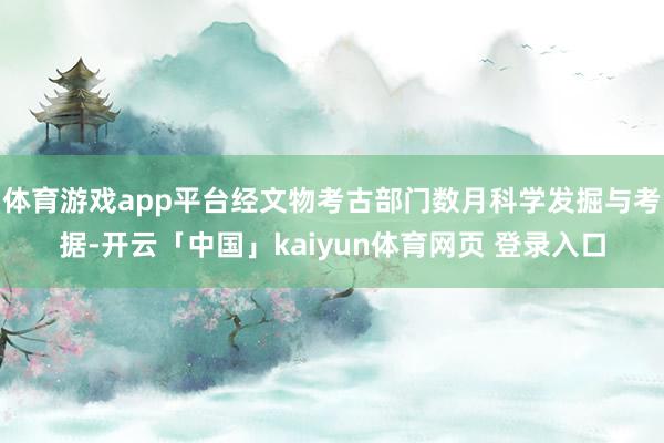 体育游戏app平台经文物考古部门数月科学发掘与考据-开云「中国」kaiyun体育网页 登录入口