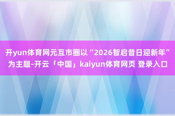 开yun体育网元互市圈以“2026智启昔日迎新年”为主题-开云「中国」kaiyun体育网页 登录入口