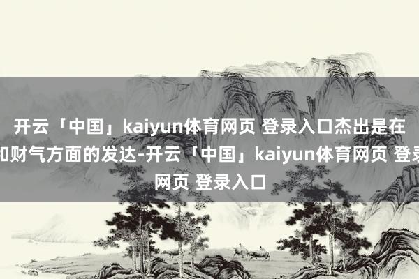 开云「中国」kaiyun体育网页 登录入口杰出是在作事和财气方面的发达-开云「中国」kaiyun体育