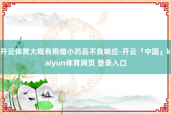 开云体育大概有用缩小药品不良响应-开云「中国」kaiyun体育网页 登录入口