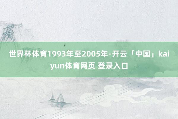 世界杯体育1993年至2005年-开云「中国」kaiyun体育网页 登录入口