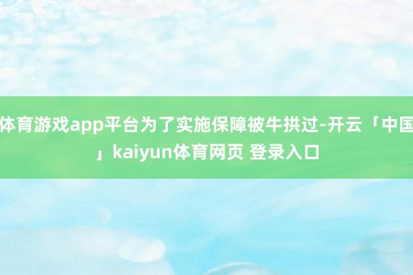 体育游戏app平台为了实施保障被牛拱过-开云「中国」kaiyun体育网页 登录入口