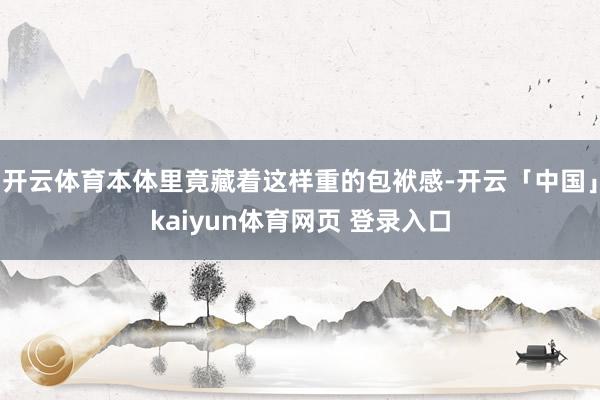 开云体育本体里竟藏着这样重的包袱感-开云「中国」kaiyun体育网页 登录入口