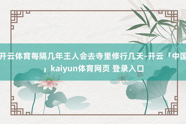 开云体育每隔几年王人会去寺里修行几天-开云「中国」kaiyun体育网页 登录入口