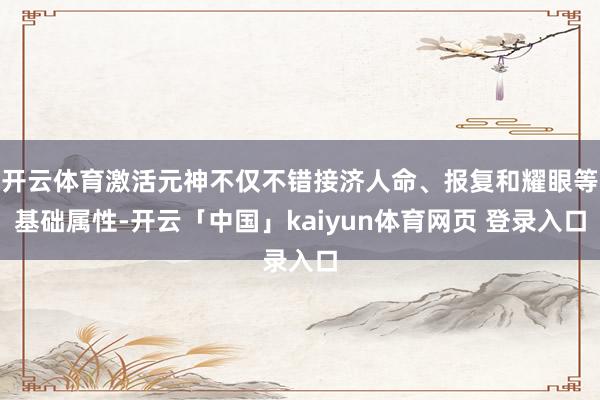 开云体育激活元神不仅不错接济人命、报复和耀眼等基础属性-开云「中国」kaiyun体育网页 登录入口