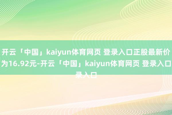 开云「中国」kaiyun体育网页 登录入口正股最新价为16.92元-开云「中国」kaiyun体育网页 登录入口