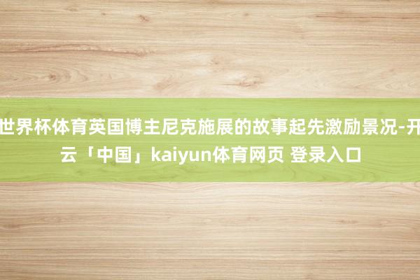世界杯体育英国博主尼克施展的故事起先激励景况-开云「中国」kaiyun体育网页 登录入口