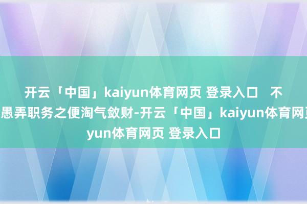 开云「中国」kaiyun体育网页 登录入口   不仅本东谈主愚弄职务之便淘气敛财-开云「中国」kaiyun体育网页 登录入口
