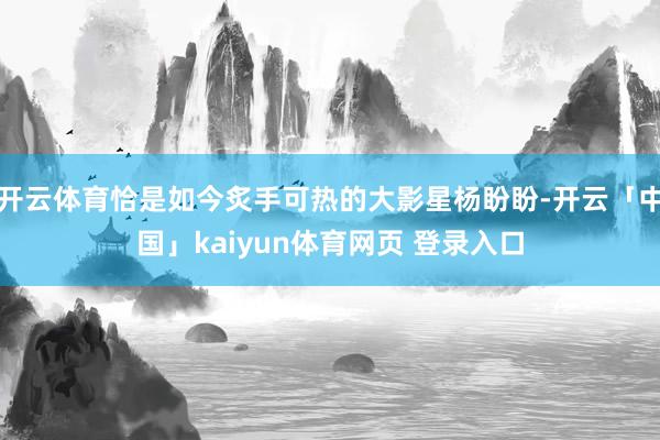 开云体育恰是如今炙手可热的大影星杨盼盼-开云「中国」kaiyun体育网页 登录入口