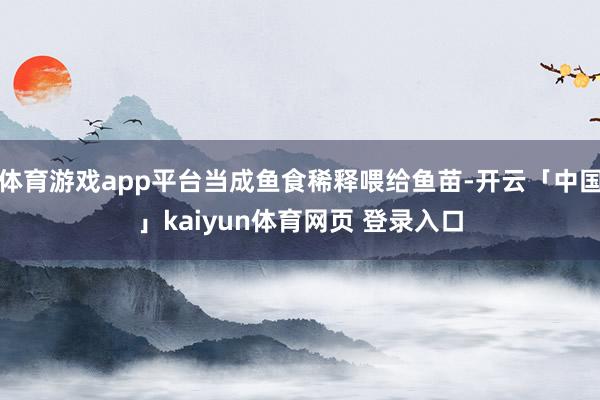 体育游戏app平台当成鱼食稀释喂给鱼苗-开云「中国」kaiyun体育网页 登录入口