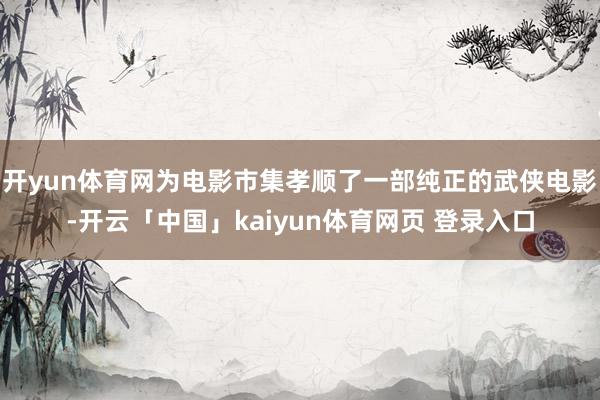 开yun体育网为电影市集孝顺了一部纯正的武侠电影-开云「中国」kaiyun体育网页 登录入口