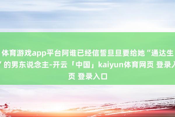 体育游戏app平台阿谁已经信誓旦旦要给她“通达生命”的男东说念主-开云「中国」kaiyun体育网页 登录入口