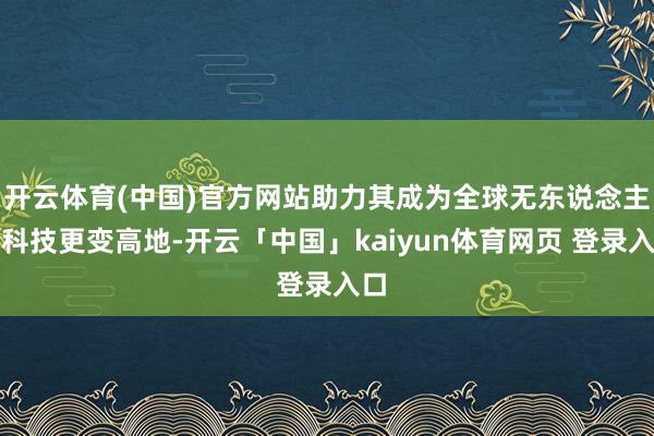 开云体育(中国)官方网站助力其成为全球无东说念主机科技更变高地-开云「中国」kaiyun体育网页 登录入口