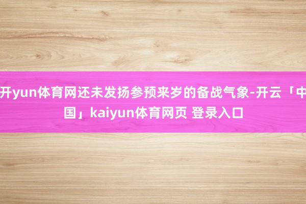 开yun体育网还未发扬参预来岁的备战气象-开云「中国」kaiyun体育网页 登录入口