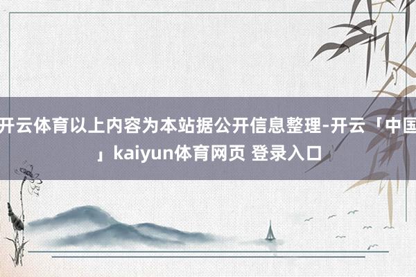 开云体育以上内容为本站据公开信息整理-开云「中国」kaiyun体育网页 登录入口