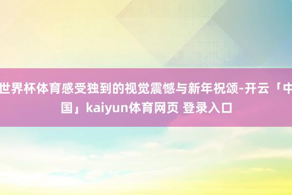世界杯体育感受独到的视觉震憾与新年祝颂-开云「中国」kaiyun体育网页 登录入口