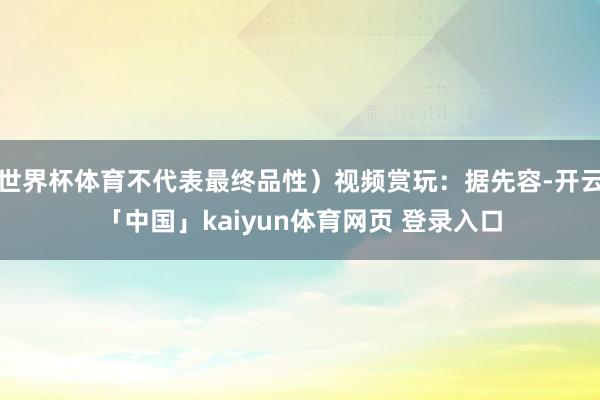 世界杯体育不代表最终品性）视频赏玩：据先容-开云「中国」kaiyun体育网页 登录入口