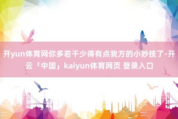 开yun体育网你多若干少得有点我方的小妙技了-开云「中国」kaiyun体育网页 登录入口