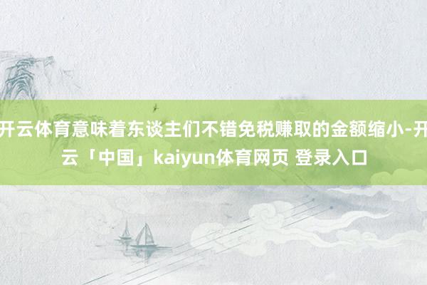 开云体育意味着东谈主们不错免税赚取的金额缩小-开云「中国」kaiyun体育网页 登录入口