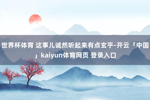 世界杯体育 这事儿诚然听起来有点玄乎-开云「中国」kaiyun体育网页 登录入口