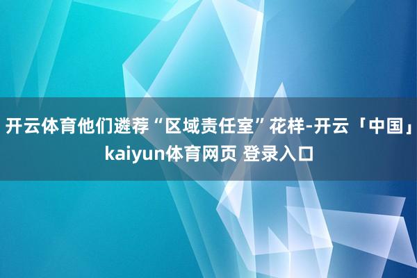开云体育他们遴荐“区域责任室”花样-开云「中国」kaiyun体育网页 登录入口