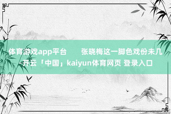 体育游戏app平台       张晓梅这一脚色戏份未几-开云「中国」kaiyun体育网页 登录入口