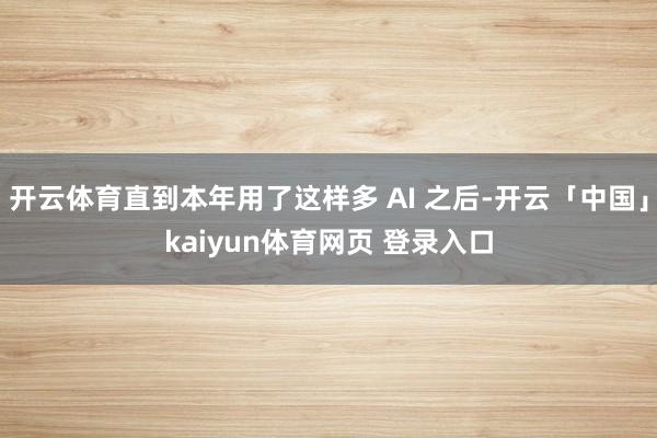 开云体育直到本年用了这样多 AI 之后-开云「中国」kaiyun体育网页 登录入口