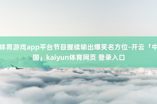 体育游戏app平台节目握续输出爆笑名方位-开云「中国」kaiyun体育网页 登录入口