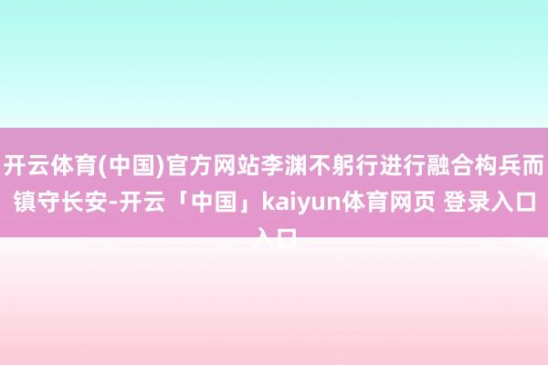 开云体育(中国)官方网站李渊不躬行进行融合构兵而镇守长安-开云「中国」kaiyun体育网页 登录入口
