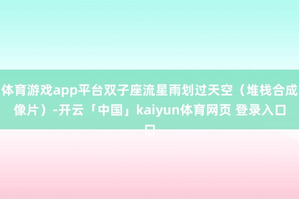 体育游戏app平台双子座流星雨划过天空（堆栈合成像片）-开云「中国」kaiyun体育网页 登录入口