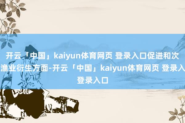 开云「中国」kaiyun体育网页 登录入口促进和次第渔业衍生方面-开云「中国」kaiyun体育网页 登录入口