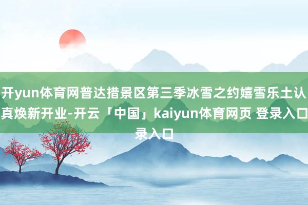 开yun体育网普达措景区第三季冰雪之约嬉雪乐土认真焕新开业-开云「中国」kaiyun体育网页 登录入口